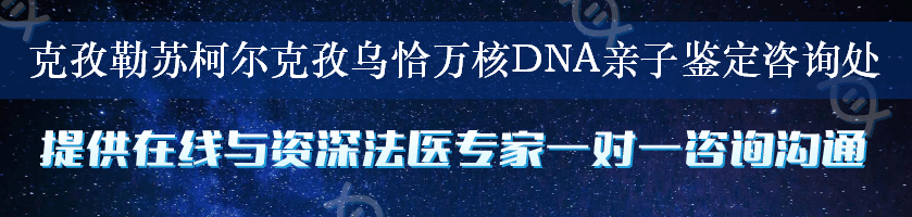 克孜勒苏柯尔克孜乌恰万核DNA亲子鉴定咨询处